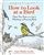 How to Look at a Bird: Open Your Eyes to the Joy of Watching and Knowing Birds - Clare Walker Leslie